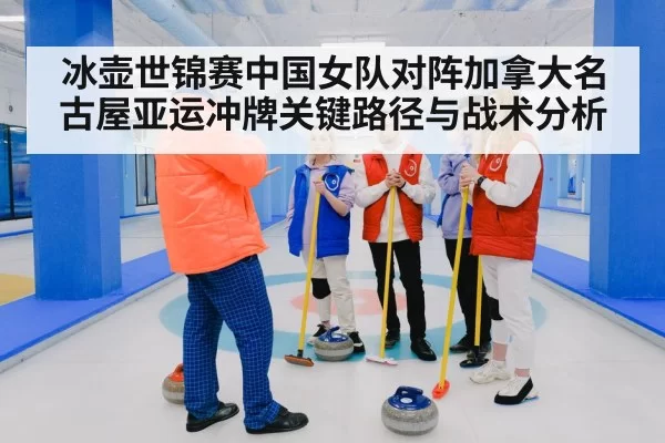 冰壶世锦赛中国女队对阵加拿大名古屋亚运冲牌关键路径与战术分析