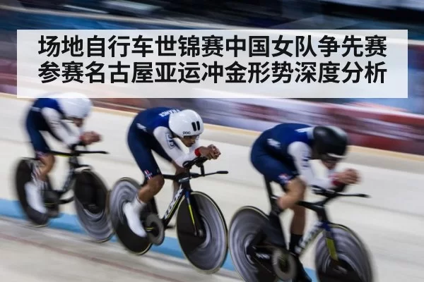 场地自行车世锦赛中国女队争先赛参赛名古屋亚运冲金形势深度分析