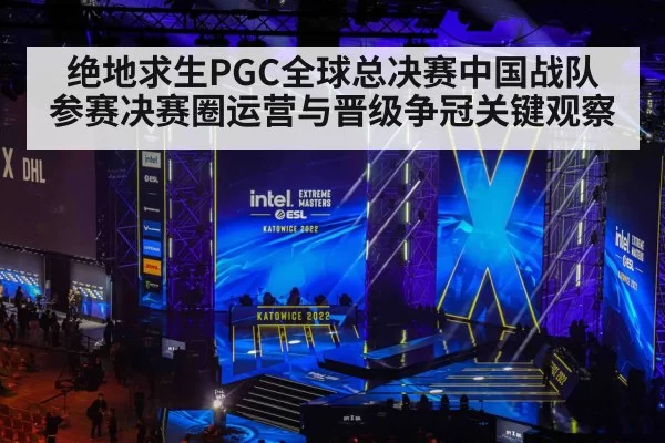 绝地求生PGC全球总决赛中国战队参赛决赛圈运营与晋级争冠关键观察