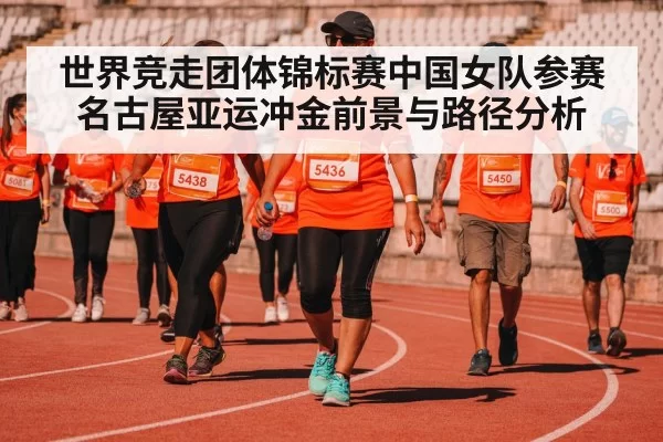 世界竞走团体锦标赛中国女队参赛名古屋亚运冲金前景与路径分析