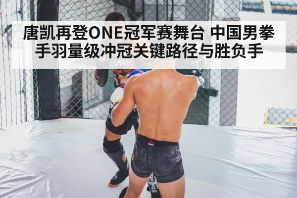 唐凯再登ONE冠军赛舞台 中国男拳手羽量级冲冠关键路径与胜负手