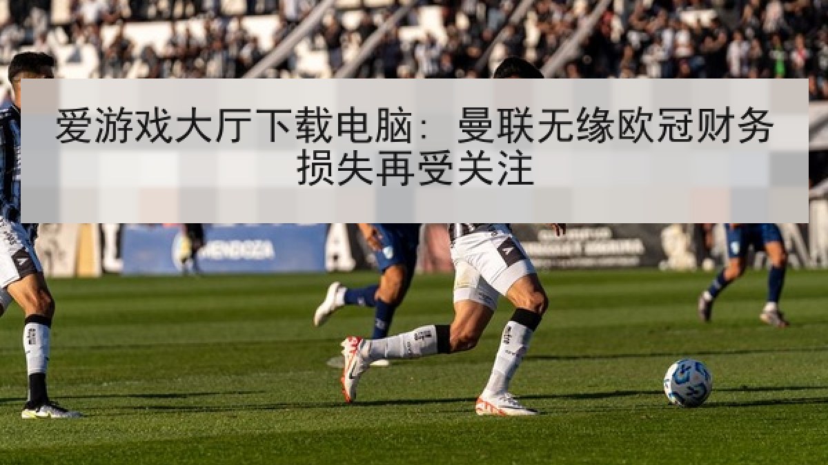 爱游戏大厅下载电脑: 曼联无缘欧冠财务损失再受关注 爱游戏大厅下载电脑: 曼联无缘欧冠财务损失再受关注